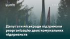 Депутати міськради підтримали реорганізацію двох комунальних підприємств